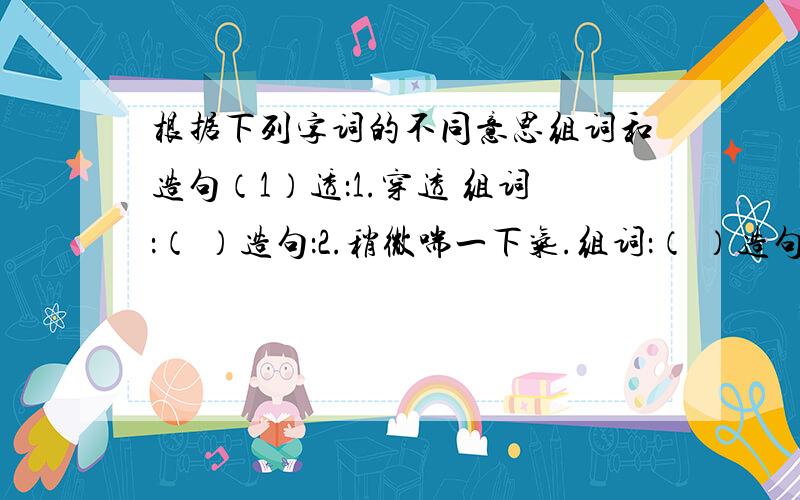 根据下列字词的不同意思组词和造句（1）透：1.穿透 组词：（ ）造句：2.稍微喘一下气.组词：（ ）造句：（2）攀：1.拉拢,拉扯 组词：（ ）造句：2.抓住别的东西向上爬.组词：（ ）造句