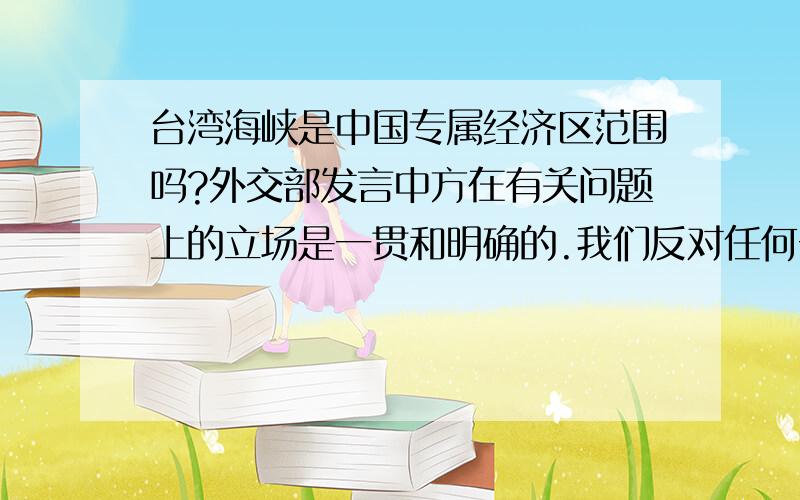 台湾海峡是中国专属经济区范围吗?外交部发言中方在有关问题上的立场是一贯和明确的.我们反对任何一方未经允许在中国专属经济区内采取任何军事行动.如果说是,那美国航母就不得驶入台