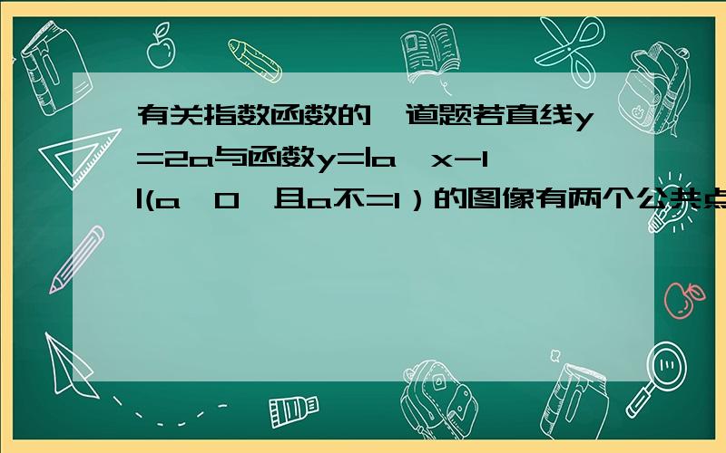 有关指数函数的一道题若直线y=2a与函数y=|a^x-1|(a>0,且a不=1）的图像有两个公共点,则a的取值范围是?没人知道吗？