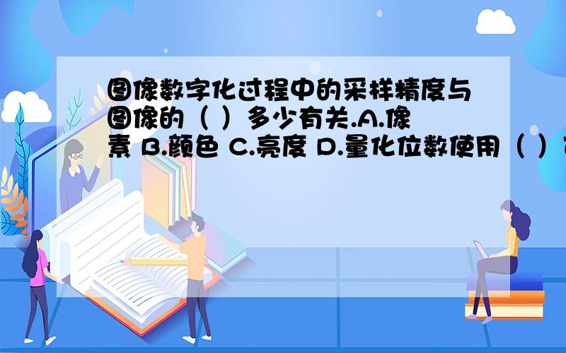 图像数字化过程中的采样精度与图像的（ ）多少有关.A.像素 B.颜色 C.亮度 D.量化位数使用（ ）可以实现异种异构网络的互连.A.中继器 B.网桥 C.交换机 D.网关