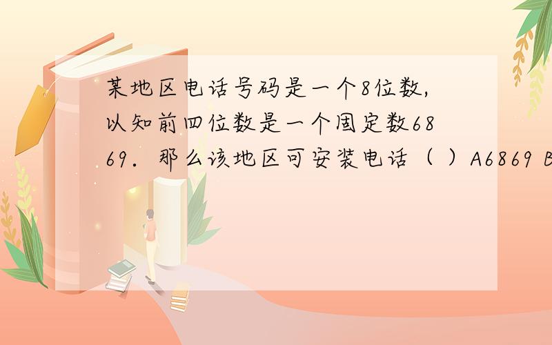 某地区电话号码是一个8位数,以知前四位数是一个固定数6869．那么该地区可安装电话（ ）A6869 B9999 C10000 D68690000