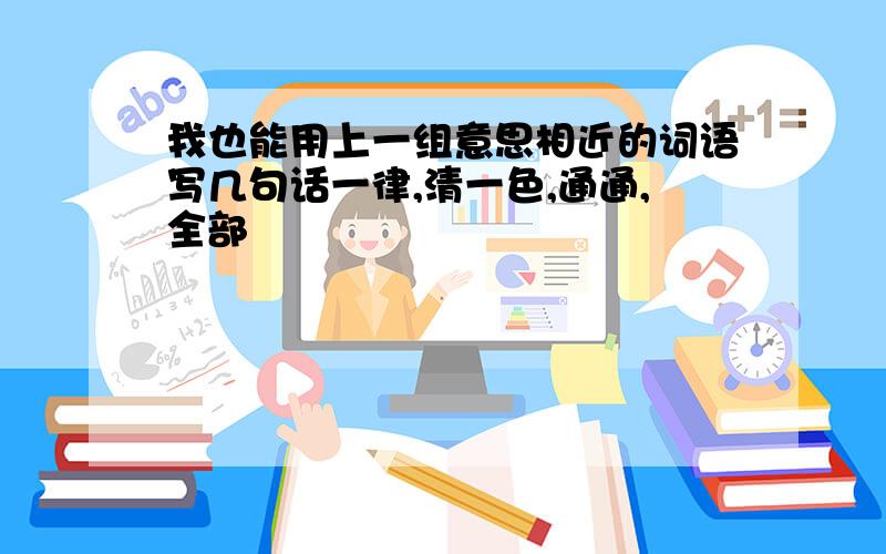 我也能用上一组意思相近的词语写几句话一律,清一色,通通,全部