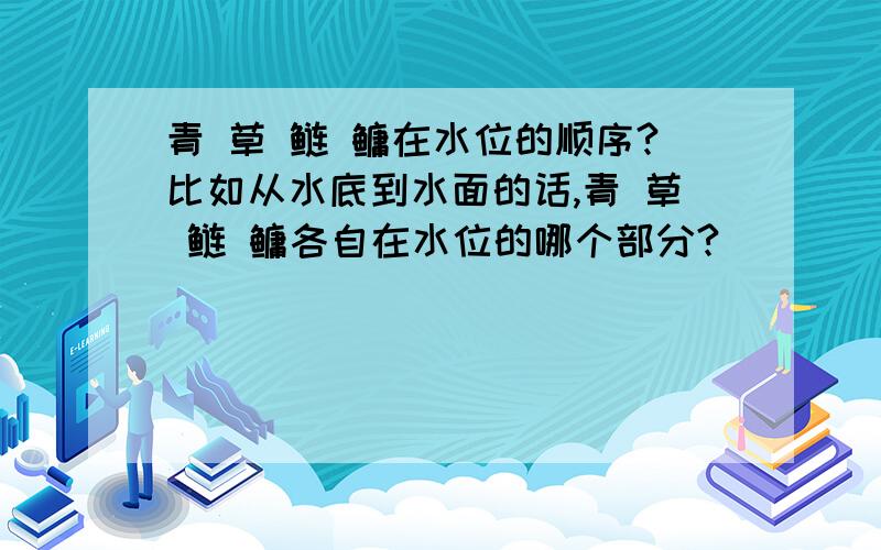 青 草 鲢 鳙在水位的顺序?比如从水底到水面的话,青 草 鲢 鳙各自在水位的哪个部分?