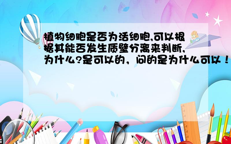 植物细胞是否为活细胞,可以根据其能否发生质壁分离来判断,为什么?是可以的，问的是为什么可以！