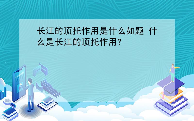 长江的顶托作用是什么如题 什么是长江的顶托作用?