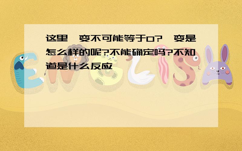 这里熵变不可能等于0?焓变是怎么样的呢?不能确定吗?不知道是什么反应……