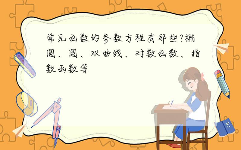 常见函数的参数方程有那些?椭圆、圆、双曲线、对数函数、指数函数等