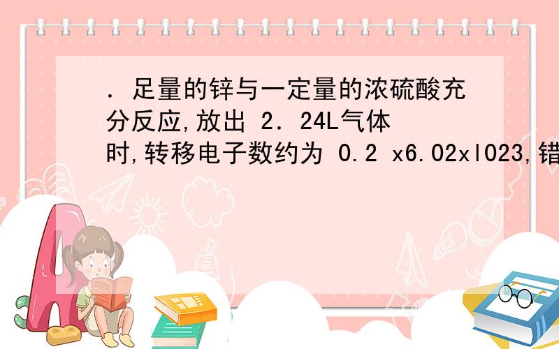 ．足量的锌与一定量的浓硫酸充分反应,放出 2．24L气体时,转移电子数约为 0.2 x6.02xl023,错哪了