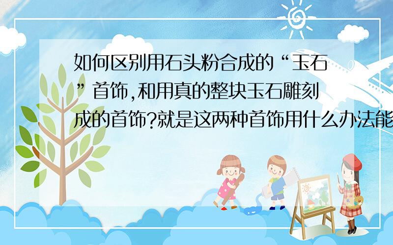 如何区别用石头粉合成的“玉石”首饰,和用真的整块玉石雕刻成的首饰?就是这两种首饰用什么办法能分辨出哪一种是用石头粉合成的“玉石”哪一种才是用真的整块玉石雕刻成的