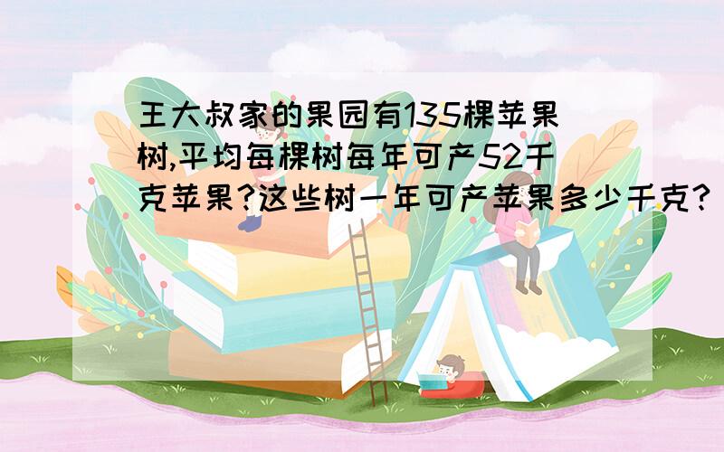 王大叔家的果园有135棵苹果树,平均每棵树每年可产52千克苹果?这些树一年可产苹果多少千克?