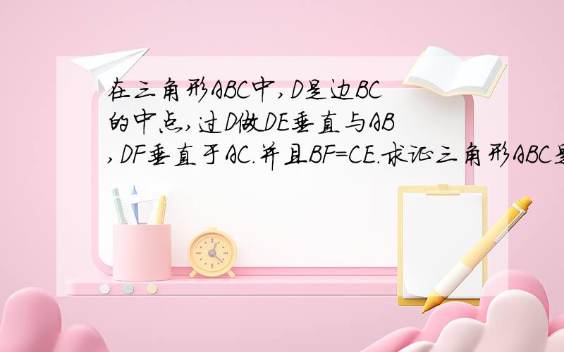 在三角形ABC中,D是边BC的中点,过D做DE垂直与AB,DF垂直于AC.并且BF=CE.求证三角形ABC是等腰三角形,火速帮我搞定哈