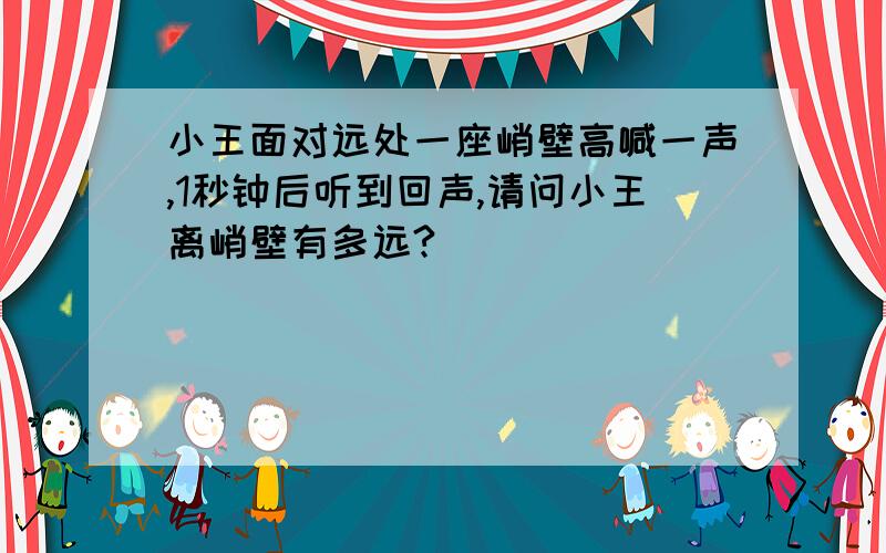 小王面对远处一座峭壁高喊一声,1秒钟后听到回声,请问小王离峭壁有多远?