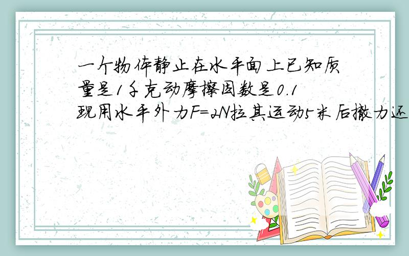 一个物体静止在水平面上已知质量是1千克动摩擦因数是0.1现用水平外力F=2N拉其运动5米后撤力还能滑多远?