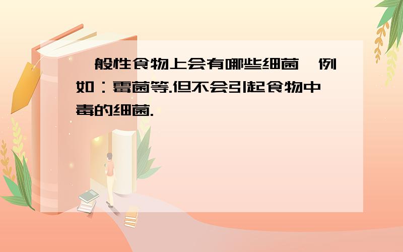 一般性食物上会有哪些细菌,例如：霉菌等.但不会引起食物中毒的细菌.