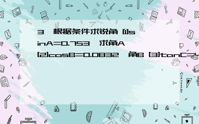 3、根据条件求锐角 [1]sinA=0.753,求角A [2]cosB=0.0832,角B [3]tanC=45.8,求角C