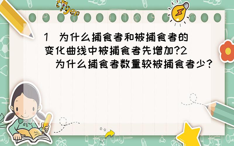 1）为什么捕食者和被捕食者的变化曲线中被捕食者先增加?2)为什么捕食者数量较被捕食者少?