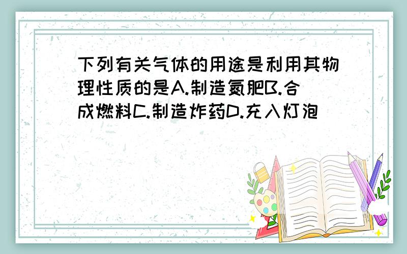 下列有关气体的用途是利用其物理性质的是A.制造氮肥B.合成燃料C.制造炸药D.充入灯泡