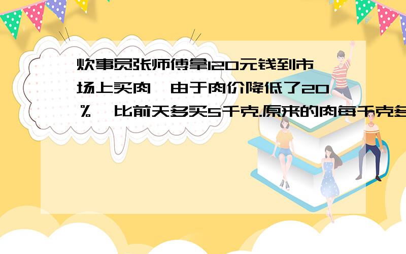 炊事员张师傅拿120元钱到市场上买肉,由于肉价降低了20％,比前天多买5千克.原来的肉每千克多少元?