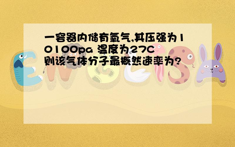 一容器内储有氧气,其压强为10100pa 温度为27C 则该气体分子最概然速率为?