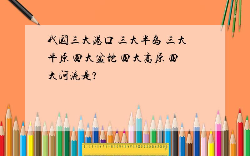 我国三大港口 三大半岛 三大平原 四大盆地 四大高原 四大河流是?