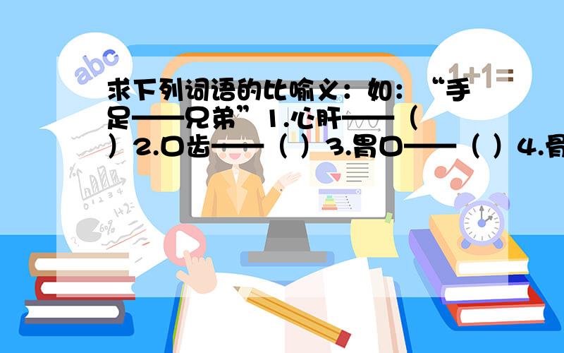 求下列词语的比喻义：如：“手足——兄弟”1.心肝——（ ）2.口齿——（ ）3.胃口——（ ）4.骨肉——（ ）5.咽喉——（ ）6.心腹——（ ）