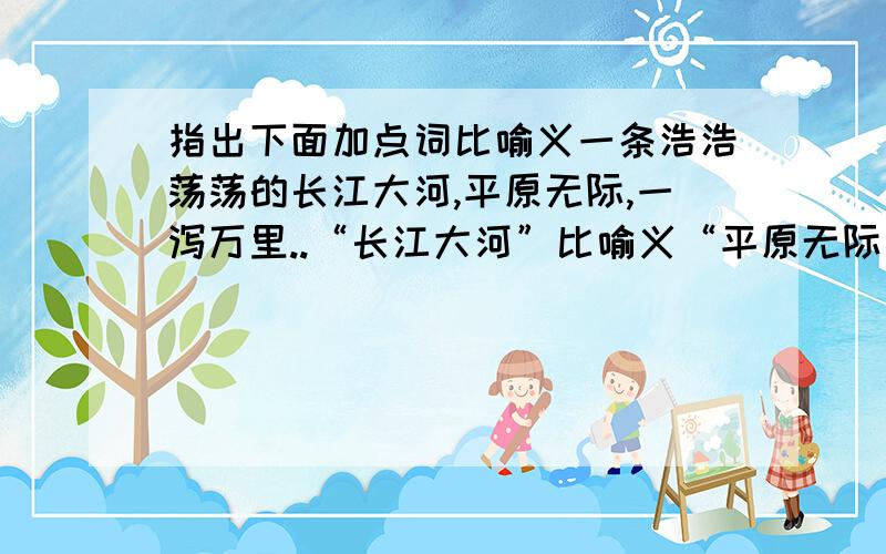 指出下面加点词比喻义一条浩浩荡荡的长江大河,平原无际,一泻万里..“长江大河”比喻义“平原无际，一泻万里”比喻义