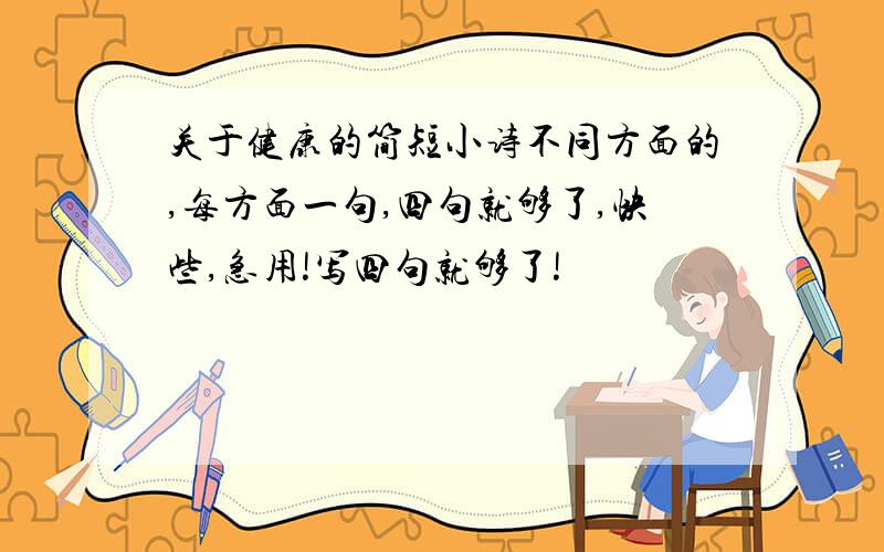 关于健康的简短小诗不同方面的,每方面一句,四句就够了,快些,急用!写四句就够了!