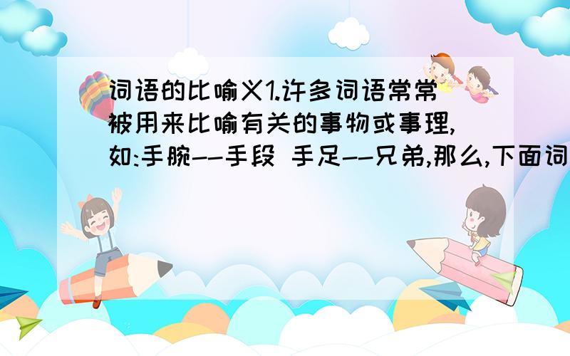 词语的比喻义1.许多词语常常被用来比喻有关的事物或事理,如:手腕--手段 手足--兄弟,那么,下面词语它们各表示什么?心腹:心脏:刮胡子:泼冷水:2.你能借用名人的诗句来赞美下面的事物吗?并写