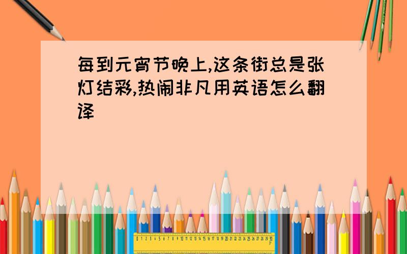 每到元宵节晚上,这条街总是张灯结彩,热闹非凡用英语怎么翻译