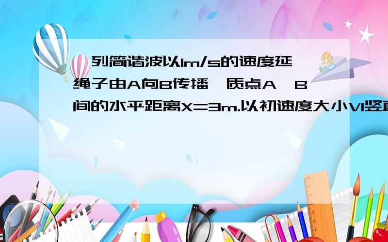 一列简谐波以1m/s的速度延绳子由A向B传播,质点A、B间的水平距离X=3m.以初速度大小V1竖直向上抛出一物体，落回到抛出点时速度大小为V2，已知物体在运动过程中收到的空气阻力大小不变，物