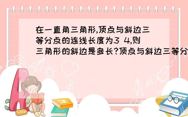 在一直角三角形,顶点与斜边三等分点的连线长度为3 4,则三角形的斜边是多长?顶点与斜边三等分点的连线长度为3和4请简要写出过程