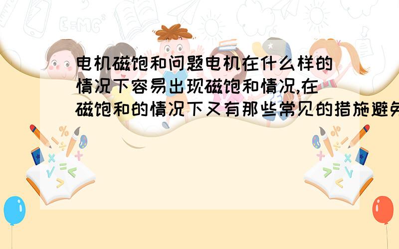 电机磁饱和问题电机在什么样的情况下容易出现磁饱和情况,在磁饱和的情况下又有那些常见的措施避免出现此类的饱和情况.一般常说变频器会引起磁饱和,请问这个是从哪个方向进行分析的.