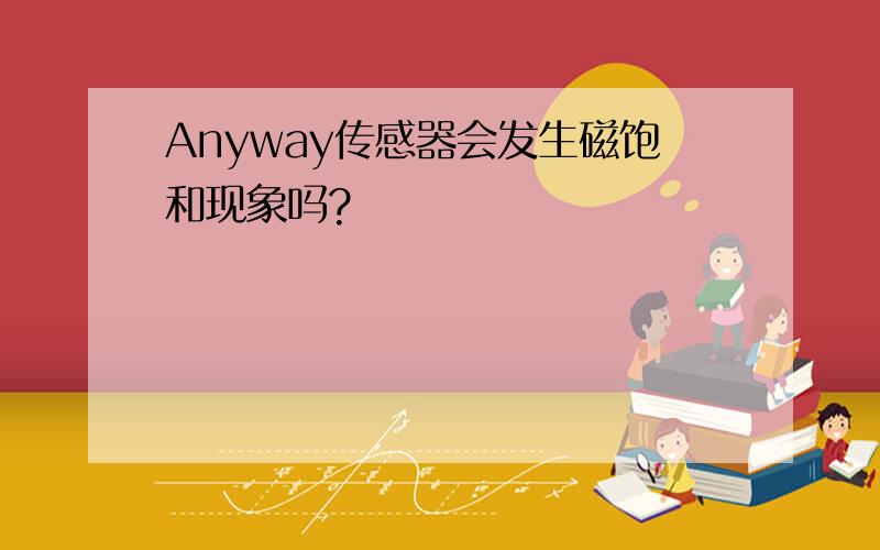 Anyway传感器会发生磁饱和现象吗?