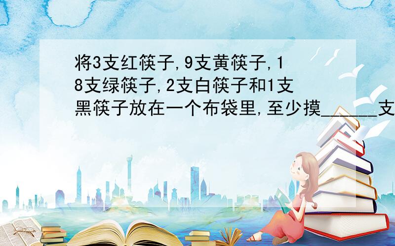 将3支红筷子,9支黄筷子,18支绿筷子,2支白筷子和1支黑筷子放在一个布袋里,至少摸______支才能保证有两支