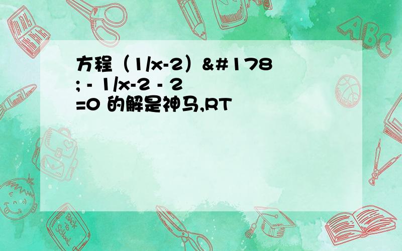 方程（1/x-2）² - 1/x-2 - 2 =0 的解是神马,RT