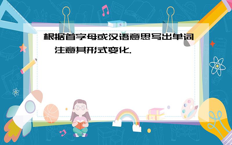 根据首字母或汉语意思写出单词,注意其形式变化.