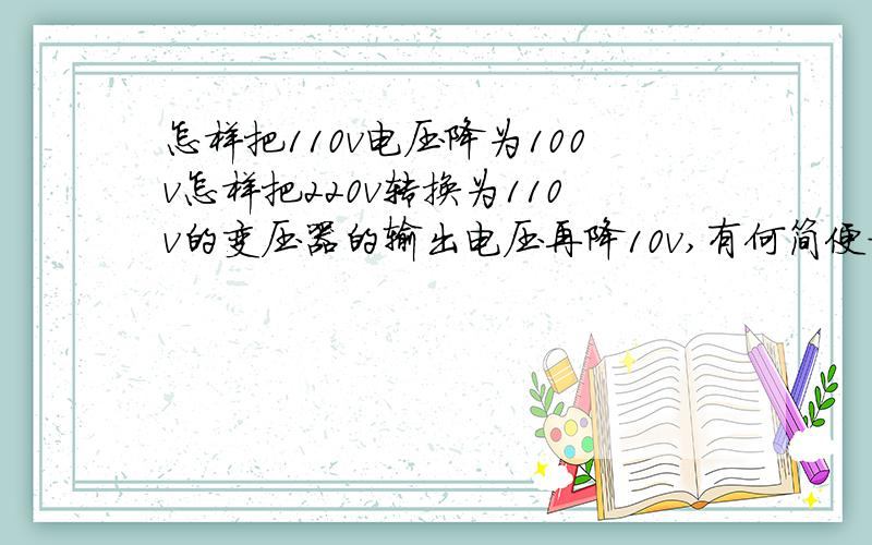 怎样把110v电压降为100v怎样把220v转换为110v的变压器的输出电压再降10v,有何简便方法,如果用电阻降压其电阻为多大多少瓦,转换变压器为100w的我用于日本版的cd机电源转换用,得保证变压器的