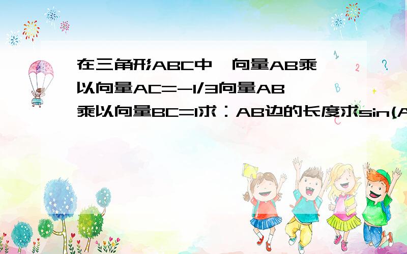 在三角形ABC中,向量AB乘以向量AC=-1/3向量AB乘以向量BC=1求：AB边的长度求sin(A－B)/3sinC的值