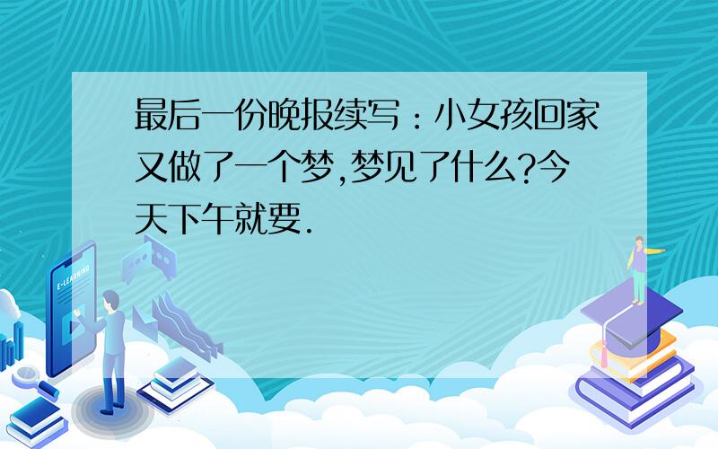 最后一份晚报续写：小女孩回家又做了一个梦,梦见了什么?今天下午就要.