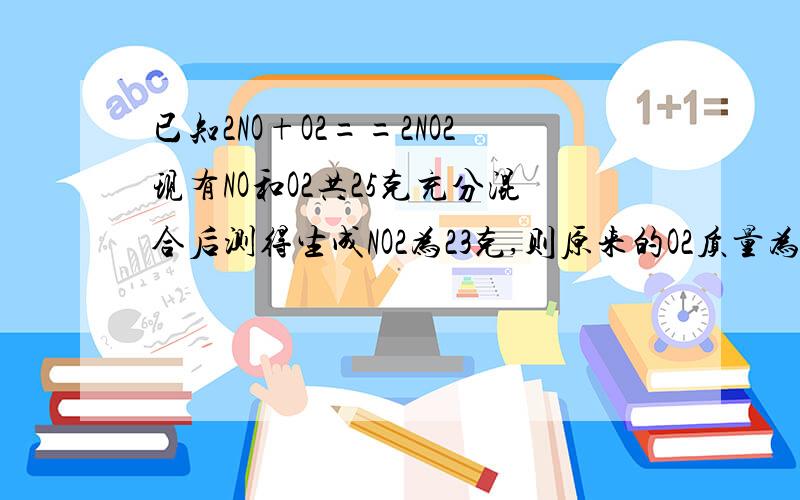 已知2NO+O2==2NO2现有NO和O2共25克充分混合后测得生成NO2为23克,则原来的O2质量为多少（要过程）化学期中测试中的