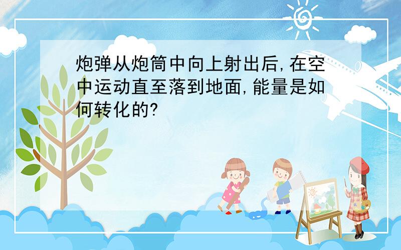 炮弹从炮筒中向上射出后,在空中运动直至落到地面,能量是如何转化的?