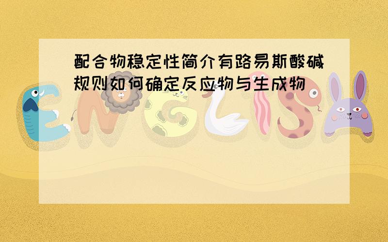 配合物稳定性简介有路易斯酸碱规则如何确定反应物与生成物