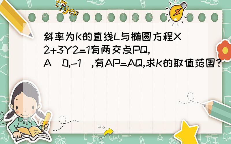 斜率为K的直线L与椭圆方程X2+3Y2=1有两交点PQ,A(0,-1),有AP=AQ,求K的取值范围?``有知道的帮帮帮,想了2两天叻