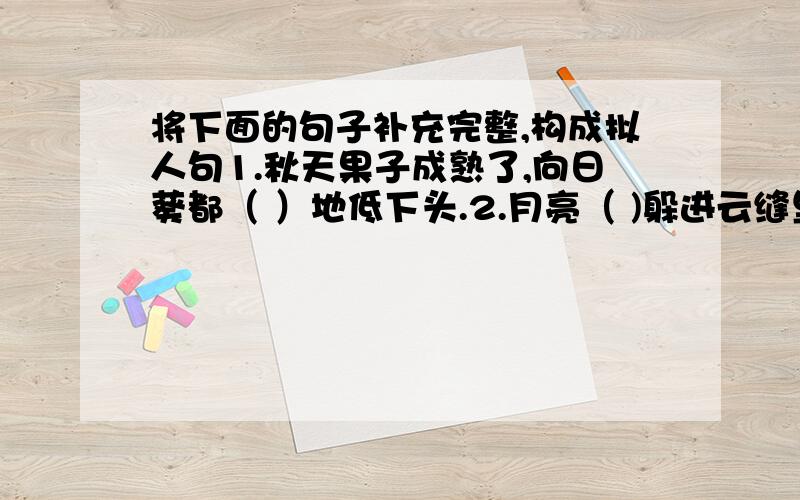 将下面的句子补充完整,构成拟人句1.秋天果子成熟了,向日葵都（ ）地低下头.2.月亮（ )躲进云缝里.3.星星在天空中（ ）4.小溪（ ）从山下缓缓地流过.5.渔夫看见小鱼（ ）游过来.