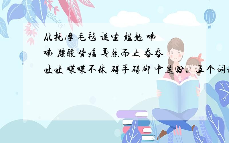 从抚摩 毛毯 诞生 尴尬 喃喃 腰酸背痛 戛然而止 吞吞吐吐 喋喋不休 碍手碍脚 中选四、五个词语写一段中话不要恶心的、 健康点的 、