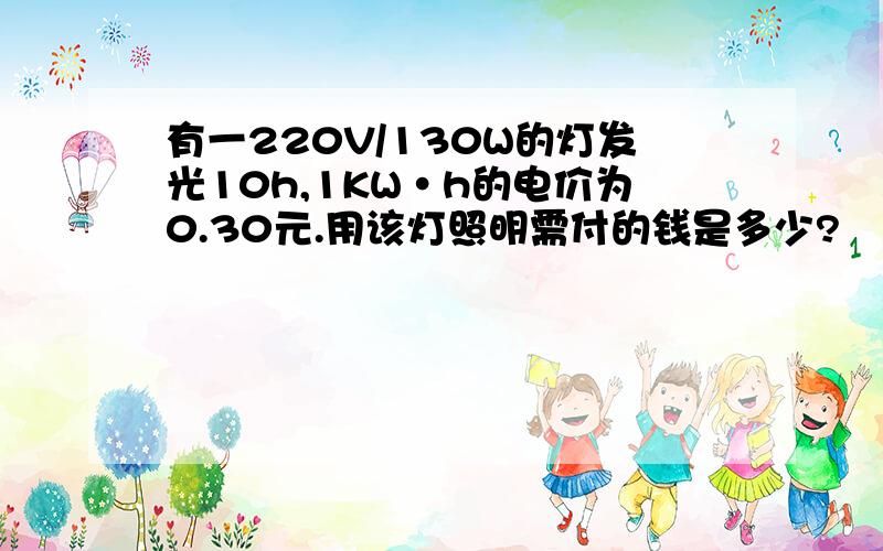 有一220V/130W的灯发光10h,1KW·h的电价为0.30元.用该灯照明需付的钱是多少?