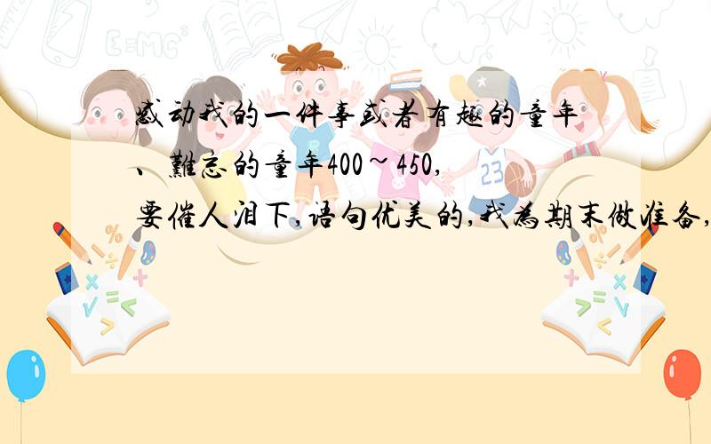 感动我的一件事或者有趣的童年、难忘的童年400~450,要催人泪下,语句优美的,我为期末做准备,可是对不起,我没有悬赏,希望大家能帮帮