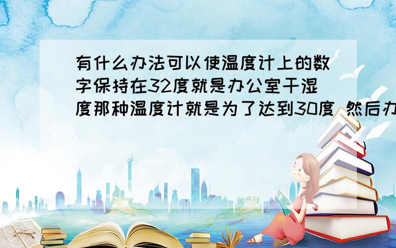 有什么办法可以使温度计上的数字保持在32度就是办公室干湿度那种温度计就是为了达到30度 然后办公室可以开空调。