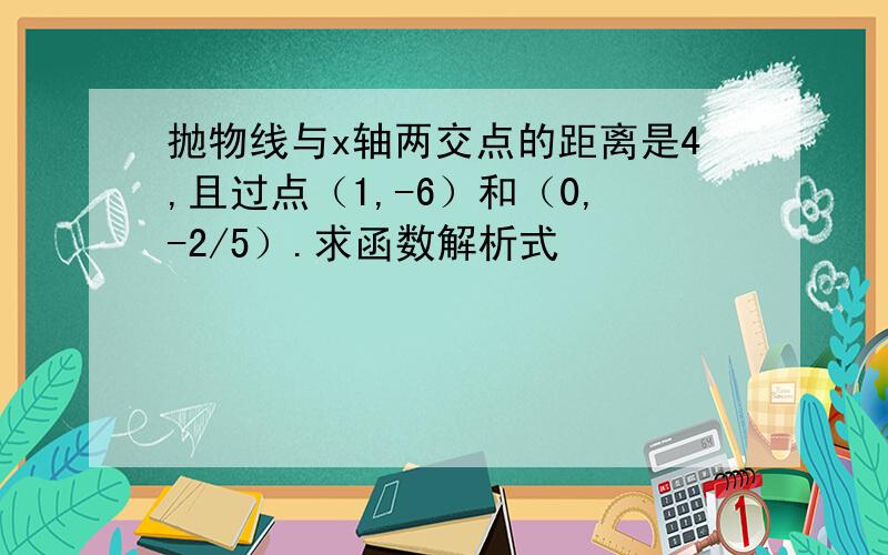 抛物线与x轴两交点的距离是4,且过点（1,-6）和（0,-2/5）.求函数解析式