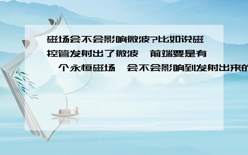 磁场会不会影响微波?比如说磁控管发射出了微波,前端要是有一个永恒磁场,会不会影响到发射出来的微波?